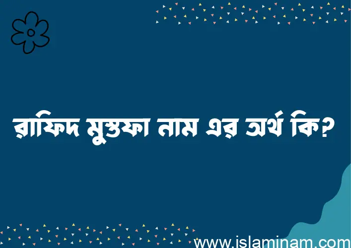 রাফিদ মুস্তফা নামের অর্থ কি? ইসলামিক আরবি বাংলা অর্থ