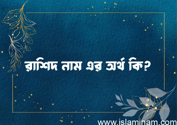 রাশিদ নামের অর্থ কি? ইসলামিক আরবি বাংলা অর্থ এবং নামের তাৎপর্য