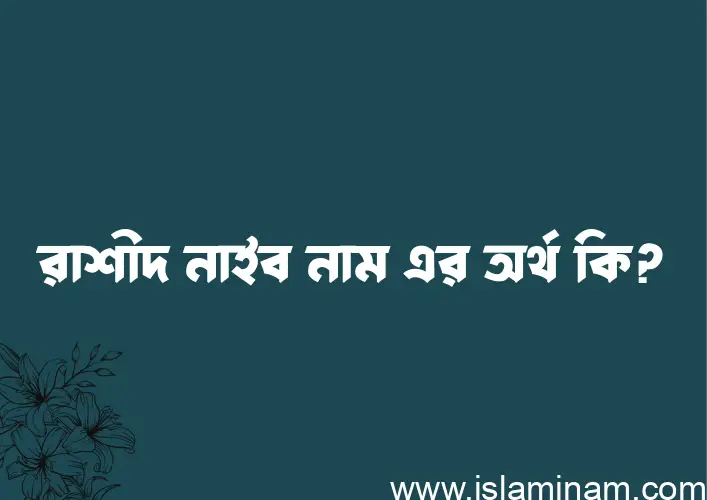 রাশীদ নাইব নামের অর্থ কি এবং ইসলাম কি বলে? (বিস্তারিত)