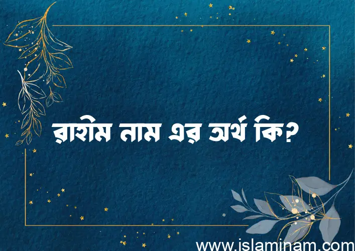 রাহীম নামের অর্থ কি? রাহীম নামের বাংলা, আরবি/ইসলামিক অর্থসমূহ