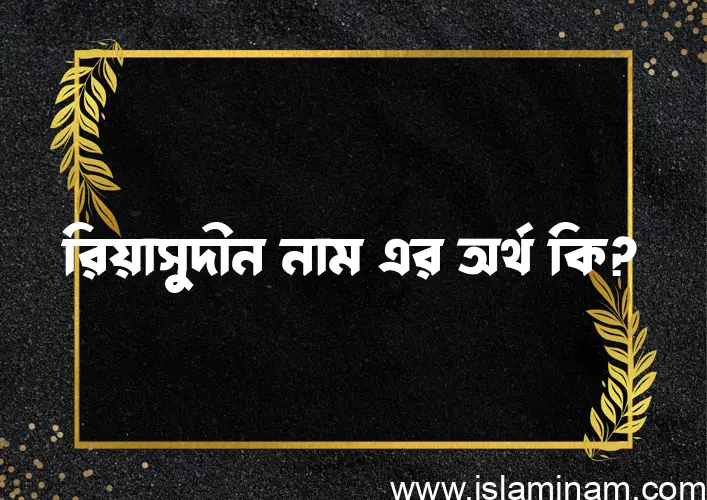 রিয়াসুদীন নামের অর্থ কি? ইসলামিক আরবি বাংলা অর্থ এবং নামের তাৎপর্য