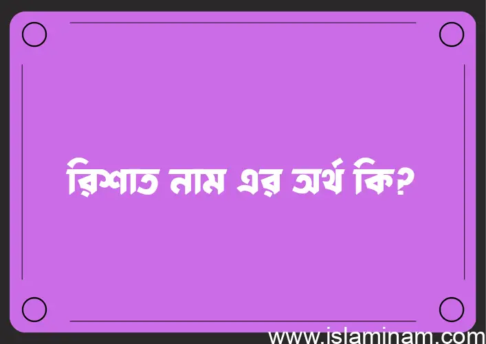 রিশাত নামের অর্থ কি? রিশাত নামের ইসলামিক অর্থ এবং বিস্তারিত তথ্য সমূহ