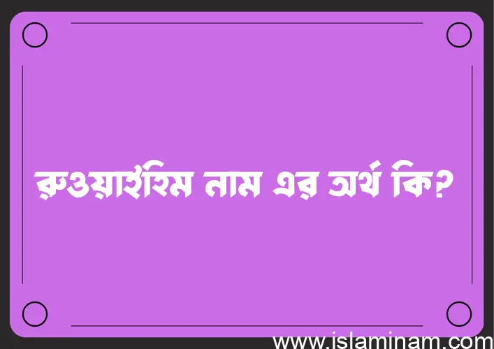 রুওয়াইহিম নামের অর্থ কি? রুওয়াইহিম নামের বাংলা, আরবি/ইসলামিক অর্থসমূহ