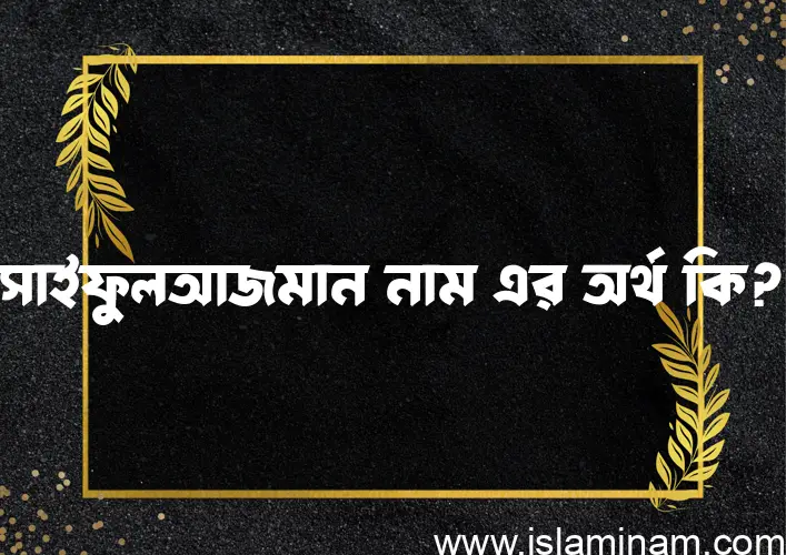 সাইফুলআজমান নামের অর্থ কি? সাইফুলআজমান নামের ইসলামিক অর্থ এবং বিস্তারিত তথ্য সমূহ