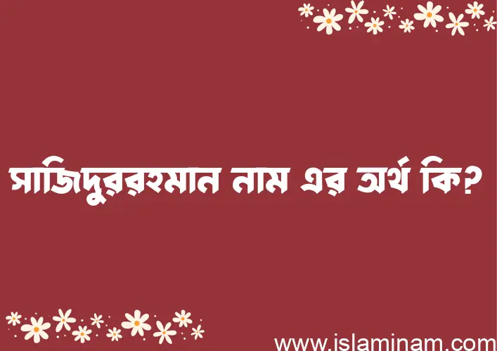 সাজিদুররহমান নামের অর্থ কি? ইসলামিক আরবি বাংলা অর্থ