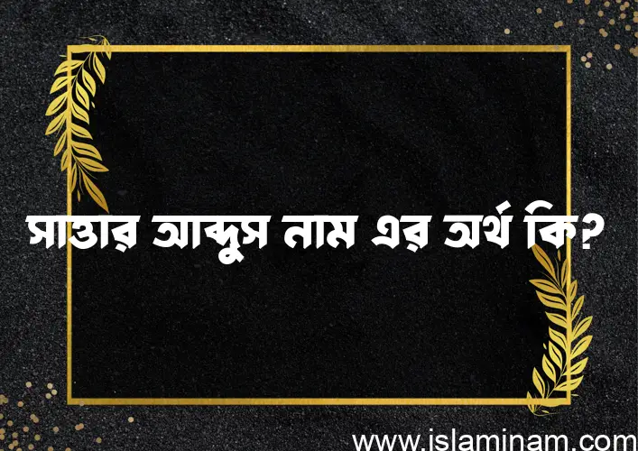 সাত্তার আব্দুস নামের অর্থ কি? ইসলামিক আরবি বাংলা অর্থ এবং নামের তাৎপর্য