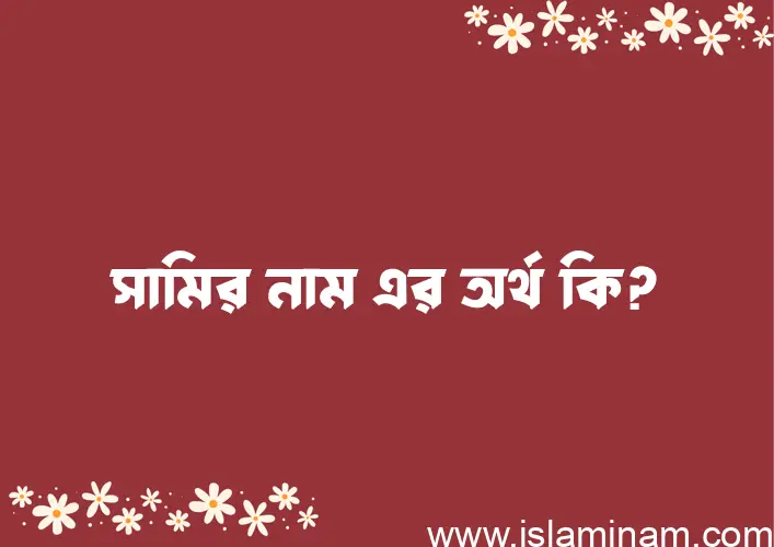 সামির নামের অর্থ কি? সামির নামের বাংলা, আরবি/ইসলামিক অর্থসমূহ