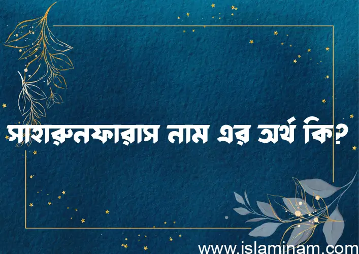 সাহারুনফারাস নামের অর্থ কি? ইসলামিক আরবি বাংলা অর্থ এবং নামের তাৎপর্য