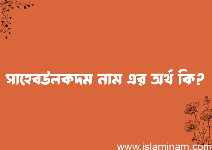 সাহেবউলকদম নামের অর্থ কি? সাহেবউলকদম নামের বাংলা, আরবি/ইসলামিক অর্থসমূহ