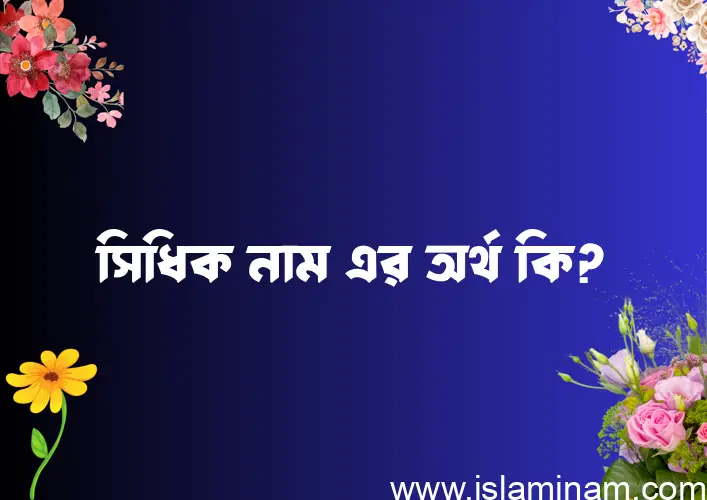 সিধিক নামের অর্থ কি? ইসলামিক আরবি বাংলা অর্থ এবং নামের তাৎপর্য