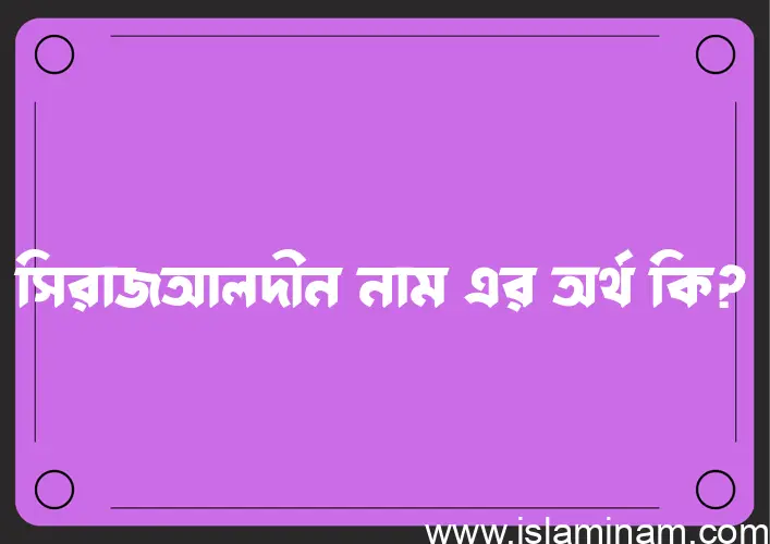 সিরাজআলদীন নামের অর্থ কি, বাংলা ইসলামিক এবং আরবি অর্থ?