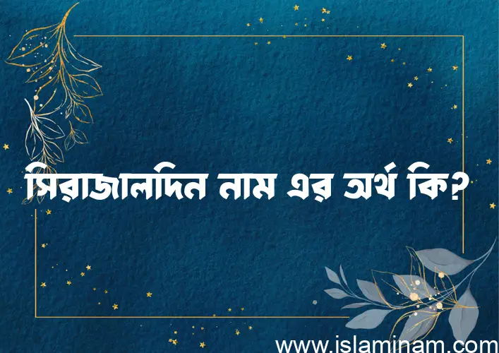 সিরাজালদিন নামের অর্থ কি? ইসলামিক আরবি বাংলা অর্থ