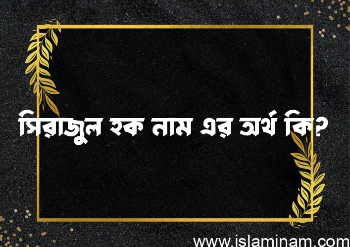 সিরাজুল হক নামের অর্থ কি? (ব্যাখ্যা ও বিশ্লেষণ) জানুন