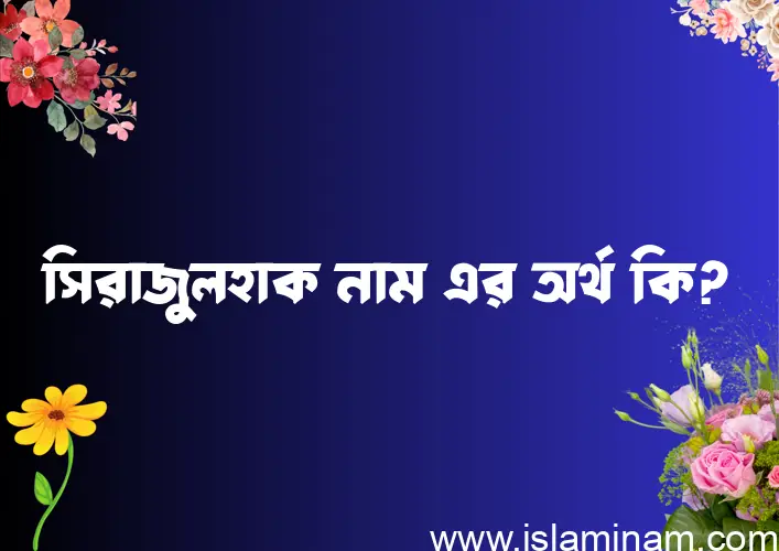 সিরাজুলহাক নামের অর্থ কি? (ব্যাখ্যা ও বিশ্লেষণ) জানুন