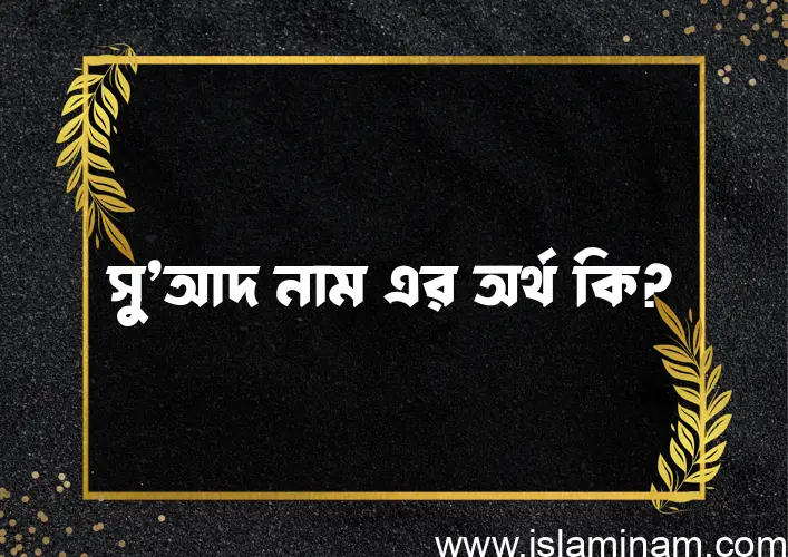 সু’আদ নামের অর্থ কি? সু’আদ নামের ইসলামিক অর্থ এবং বিস্তারিত তথ্য সমূহ