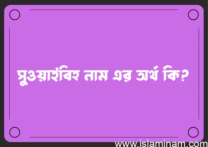 সুওয়াইবিহ নামের অর্থ কি? সুওয়াইবিহ নামের বাংলা, আরবি/ইসলামিক অর্থসমূহ