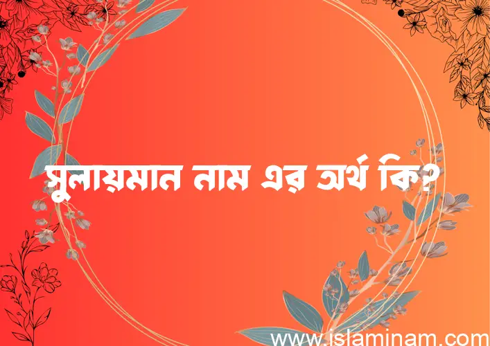 সুলায়মান নামের অর্থ কি? ইসলামিক আরবি বাংলা অর্থ এবং নামের তাৎপর্য