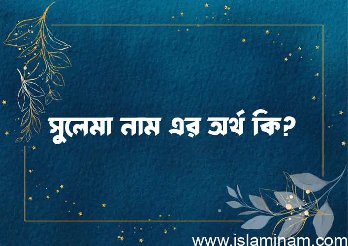 সুলেমা নামের অর্থ কি, ইসলামিক আরবি এবং বাংলা অর্থ জানুন