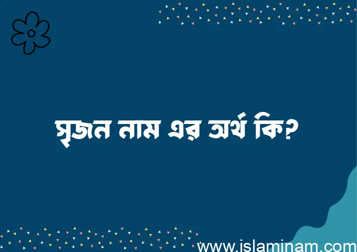 সৃজন নামের অর্থ কি? সৃজন নামের ইসলামিক অর্থ এবং বিস্তারিত তথ্য সমূহ