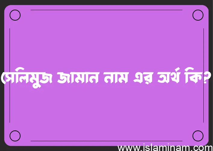 সেলিমুজ জামান নামের আর্থ কি?