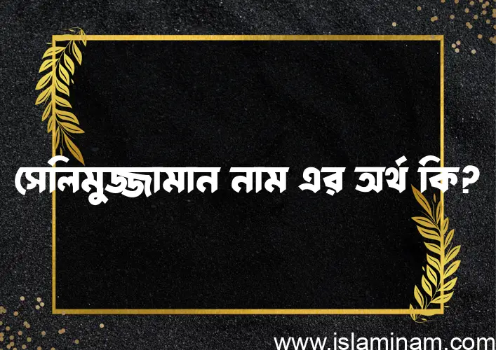 সেলিমুজ্জামান নামের অর্থ কি এবং ইসলাম কি বলে? (বিস্তারিত)