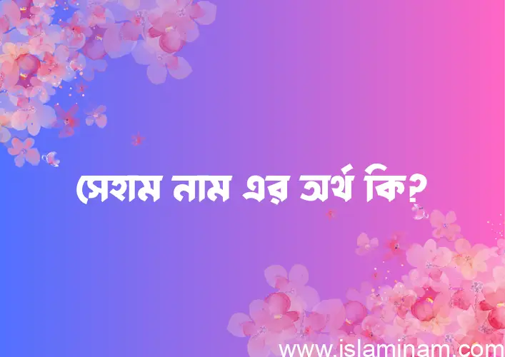 সেহাম নামের অর্থ কি? সেহাম নামের বাংলা, আরবি/ইসলামিক অর্থসমূহ