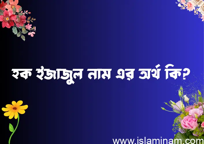 হক ইজাজুল নামের অর্থ কি? ইসলামিক আরবি বাংলা অর্থ এবং নামের তাৎপর্য