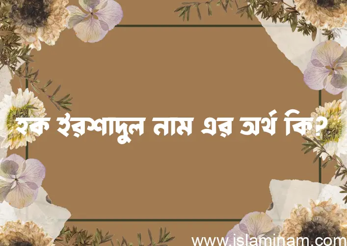 হক ইরশাদুল নামের অর্থ কি? হক ইরশাদুল নামের ইসলামিক অর্থ এবং বিস্তারিত তথ্য সমূহ