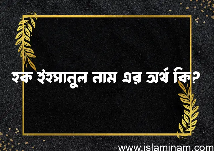 হক ইহসানুল নামের অর্থ কি? হক ইহসানুল নামের ইসলামিক অর্থ এবং বিস্তারিত তথ্য সমূহ