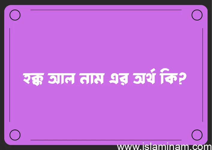 হক্ক আল নামের অর্থ কি? ইসলামিক আরবি বাংলা অর্থ