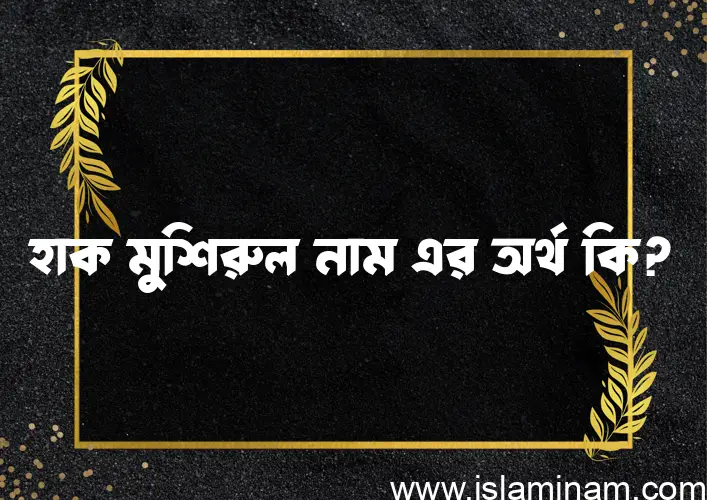 হাক মুশিরুল নামের অর্থ কি? হাক মুশিরুল নামের বাংলা, আরবি/ইসলামিক অর্থসমূহ