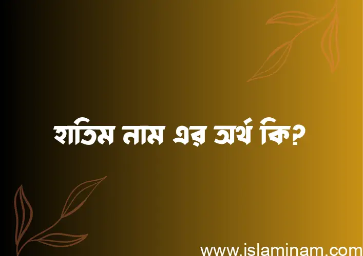 হাতিম নামের অর্থ কি? হাতিম নামের ইসলামিক অর্থ এবং বিস্তারিত তথ্য সমূহ