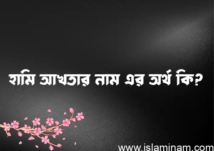 হামি আখতার নামের অর্থ কি? ইসলামিক আরবি বাংলা অর্থ