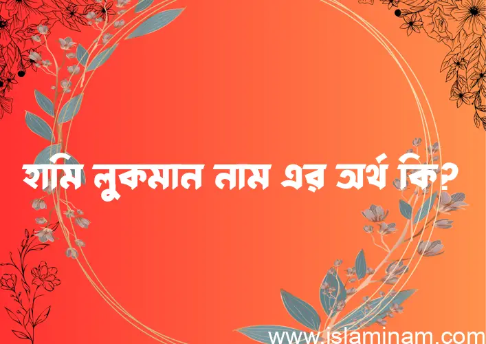 হামি লুকমান নামের অর্থ কি? ইসলামিক আরবি বাংলা অর্থ এবং নামের তাৎপর্য