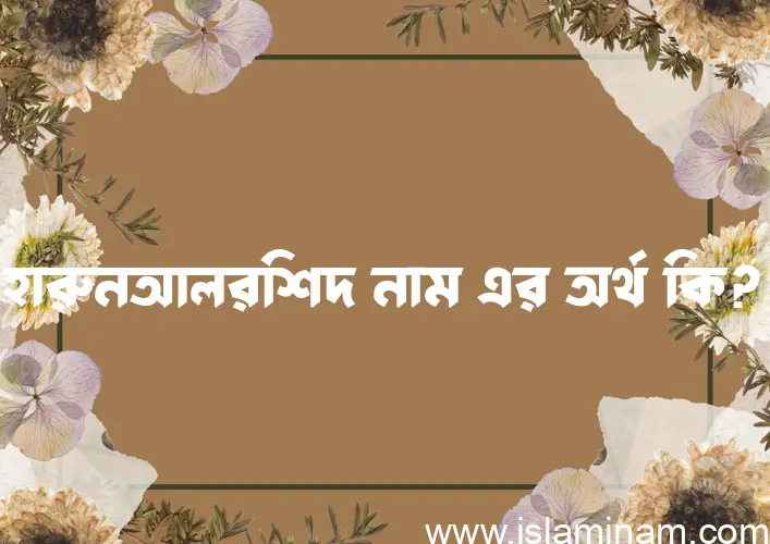 হারুনআলরশিদ নামের অর্থ কি এবং ইসলাম কি বলে? (বিস্তারিত)