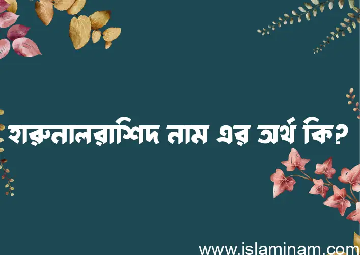 হারুনালরাশিদ নামের অর্থ কি? ইসলামিক আরবি বাংলা অর্থ এবং নামের তাৎপর্য