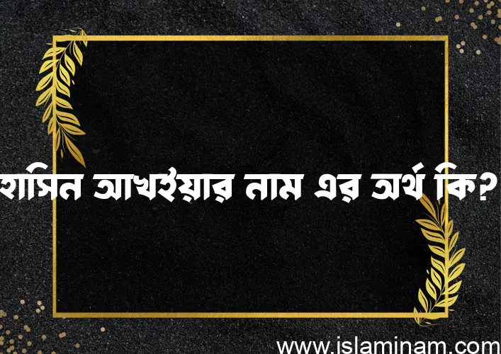 হাসিন আখইয়ার নামের অর্থ কি? ইসলামিক আরবি বাংলা অর্থ