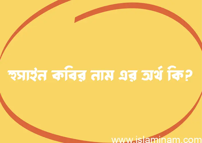 হুসাইন কবির নামের অর্থ কি? হুসাইন কবির নামের বাংলা, আরবি/ইসলামিক অর্থসমূহ