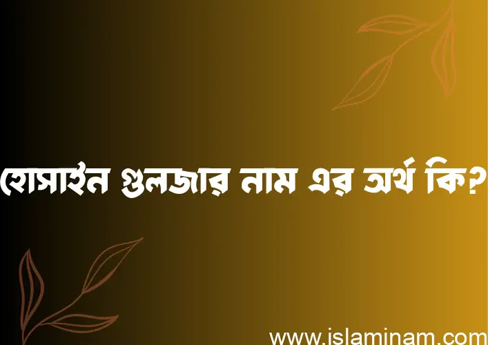 হোসাইন গুলজার নামের অর্থ কি? (ব্যাখ্যা ও বিশ্লেষণ) জানুন